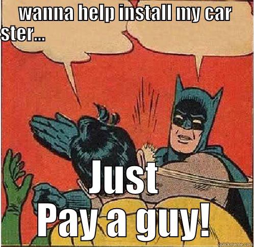 WANNA HELP INSTALL MY CAR STER...                                                                    JUST PAY A GUY! Batman Slapping Robin