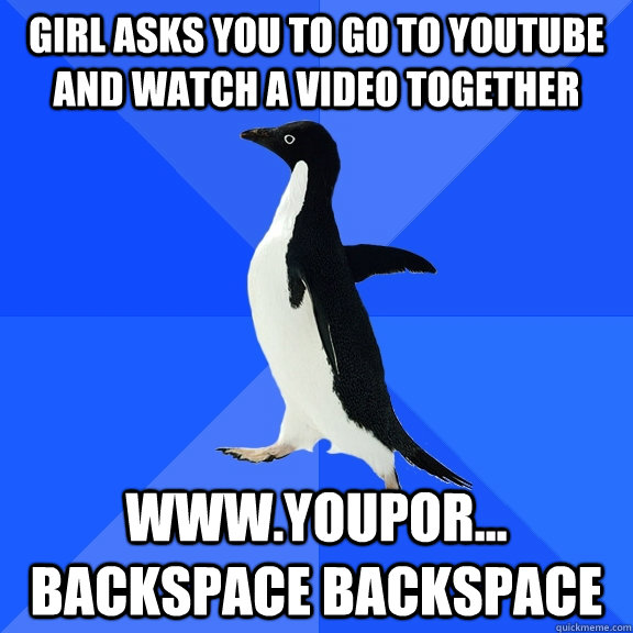 Girl asks you to go to youtube and watch a video together www.youpor... backspace backspace - Girl asks you to go to youtube and watch a video together www.youpor... backspace backspace  Socially Awkward Penguin