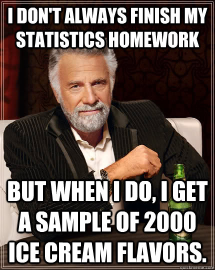 I don't always finish my statistics homework but when I do, I get a sample of 2000 ice cream flavors. - I don't always finish my statistics homework but when I do, I get a sample of 2000 ice cream flavors.  The Most Interesting Man In The World