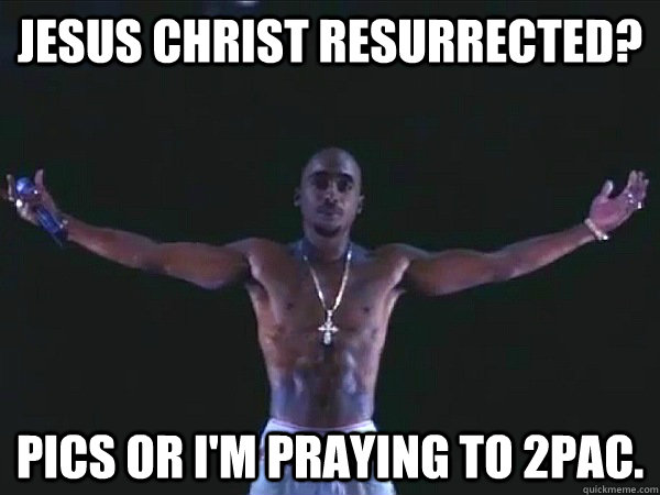 Jesus Christ resurrected? Pics or i'm praying to 2pac.  