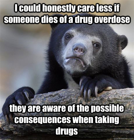 I could honestly care less if someone dies of a drug overdose they are aware of the possible consequences when taking drugs - I could honestly care less if someone dies of a drug overdose they are aware of the possible consequences when taking drugs  Confession Bear