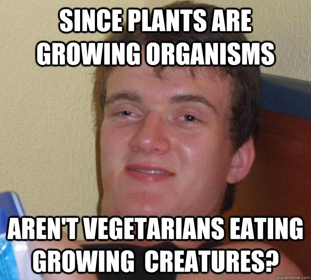 since plants are growing organisms aren't vegetarians eating growing  creatures?  10 Guy