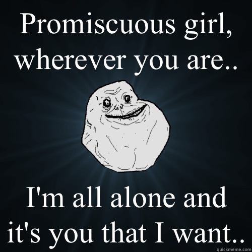 Promiscuous girl, wherever you are.. I'm all alone and it's you that I want..  Forever Alone