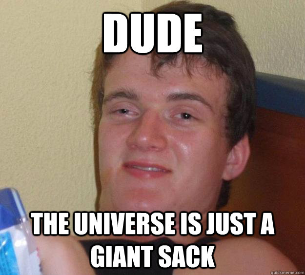 DUDE THE UNIVERSE IS JUST A GIANT SACK - DUDE THE UNIVERSE IS JUST A GIANT SACK  10 Guy