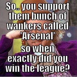 SO.. YOU SUPPORT THEM BUNCH OF WANKERS CALLED 'ARSENAL' SO WHEN EXACTLY DID YOU WIN THE LEAGUE? Condescending Wonka