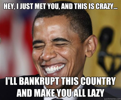 Hey, I just met you, and this is crazy... I'll bankrupt this country and make you all lazy  Scumbag Obama