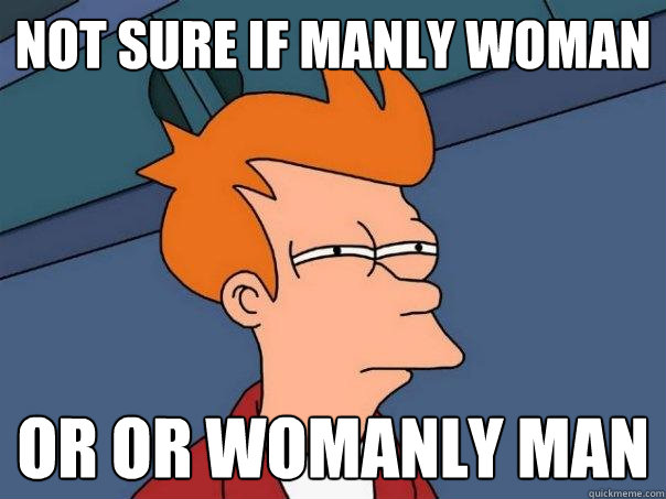 Not sure if manly woman Or or womanly man  Futurama Fry