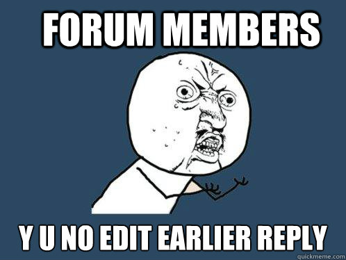 Forum members y u no edit earlier reply  Y U No