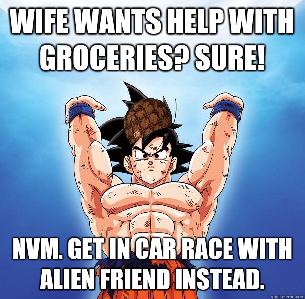 Wife wants help with groceries? Sure! Nvm. Get in car race with alien friend instead.  Scumbag Goku