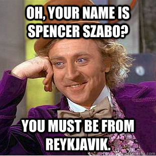 Oh, your name is Spencer Szabo? You must be from Reykjavik. - Oh, your name is Spencer Szabo? You must be from Reykjavik.  Condescending Wonka