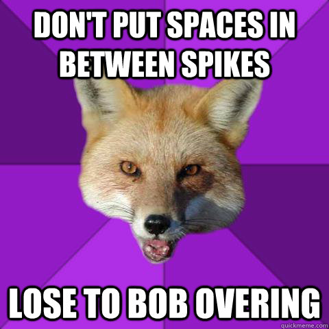 Don't put spaces in between spikes Lose to Bob Overing  Forensics Fox