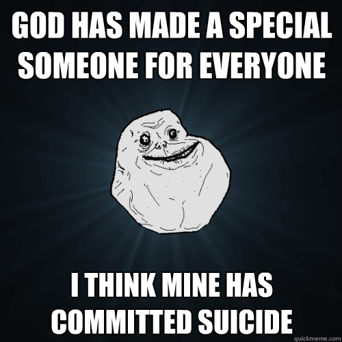 God has made a special someone for everyone I think mine has committed suicide  Forever Alone