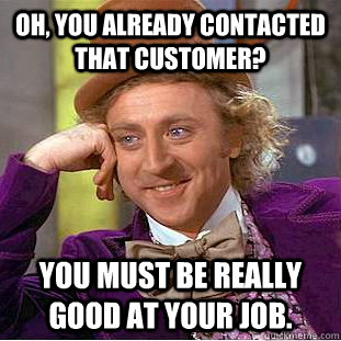 Oh, you already contacted that customer? You must be really good at your job. - Oh, you already contacted that customer? You must be really good at your job.  Condescending Wonka