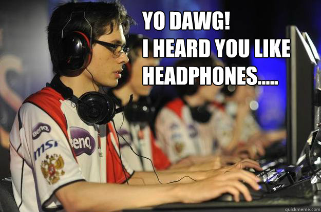 Yo Dawg!
I heard you like 
headphones..... - Yo Dawg!
I heard you like 
headphones.....  Overequipped Gamer