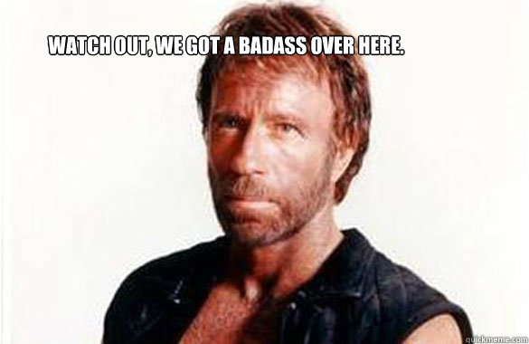 Watch out, we got a badass over here. - Watch out, we got a badass over here.  Chuck Norris