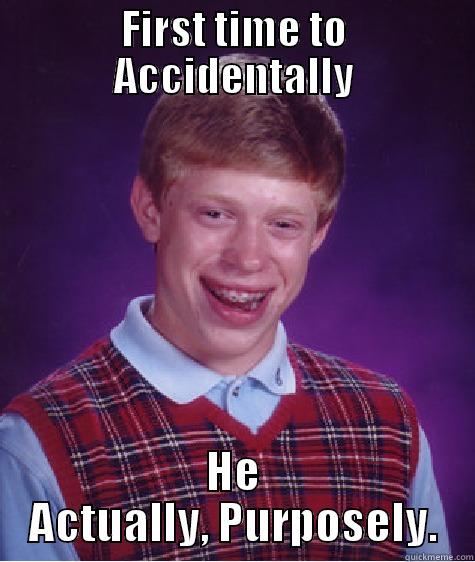 FIRST TIME TO ACCIDENTALLY HE ACTUALLY, PURPOSELY. Bad Luck Brian