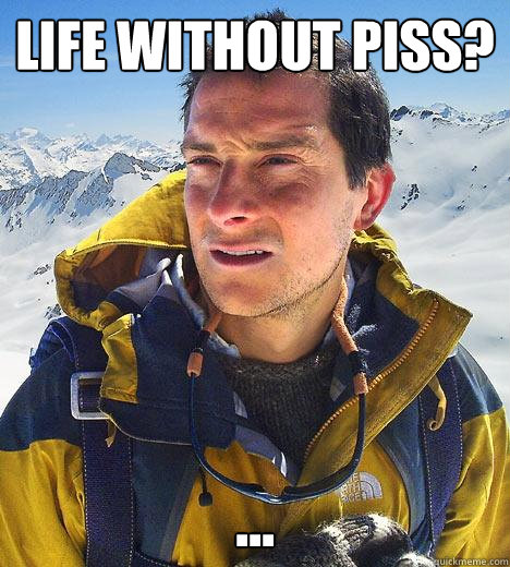 life without piss? ...  Bear Grylls