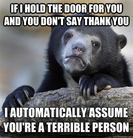 if i hold the door for you and you don't say thank you i automatically assume you're a terrible person - if i hold the door for you and you don't say thank you i automatically assume you're a terrible person  Confession Bear