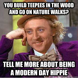 You build teepees in the wood and go on nature walks? Tell me more about being a modern day hippie  Condescending Wonka