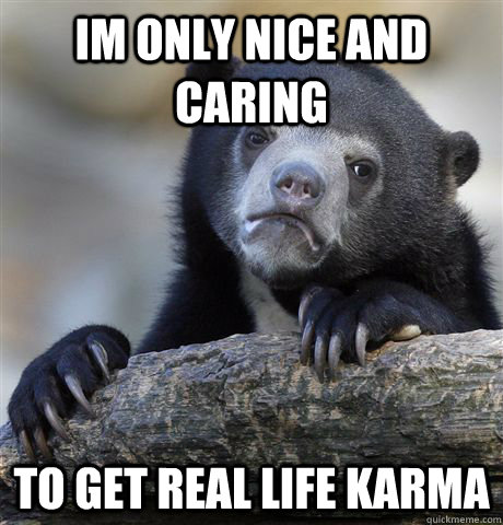 Im only nice and caring to get real life karma  Confession Bear