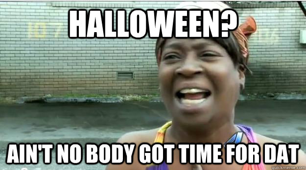 HALLOWEEN? AIN'T NO BODY GOT TIME FOR DAT  