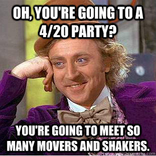 Oh, you're going to a 4/20 party? You're going to meet so many movers and shakers. - Oh, you're going to a 4/20 party? You're going to meet so many movers and shakers.  Condescending Wonka