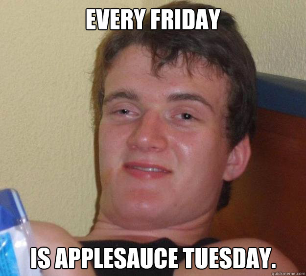 Every Friday is applesauce tuesday.  10 Guy