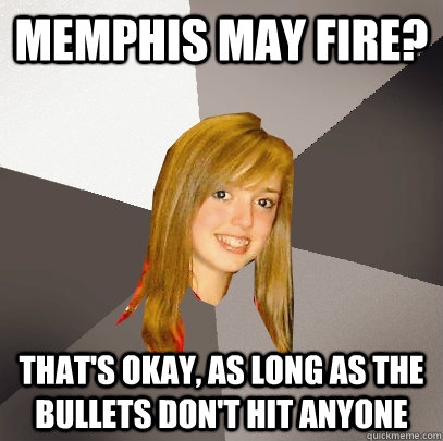 memphis may fire? that's okay, as long as the bullets don't hit anyone  Musically Oblivious 8th Grader