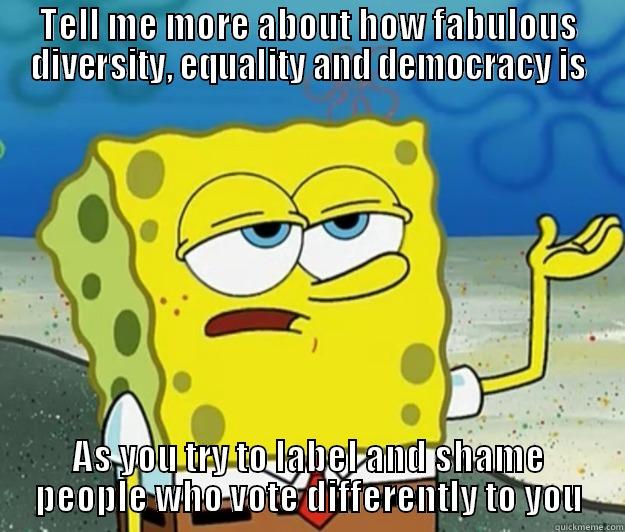 TELL ME MORE ABOUT HOW FABULOUS DIVERSITY, EQUALITY AND DEMOCRACY IS AS YOU TRY TO LABEL AND SHAME PEOPLE WHO VOTE DIFFERENTLY TO YOU Tough Spongebob