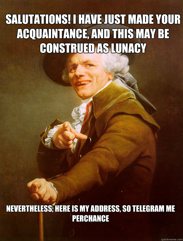 Salutations! I have just made your acquaintance, and this may be construed as lunacy Nevertheless, here is my address, so telegram me perchance  Joseph Ducreux