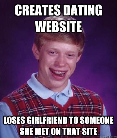 Creates dating website Loses girlfriend to someone she met on that site  Bad Luck Brian