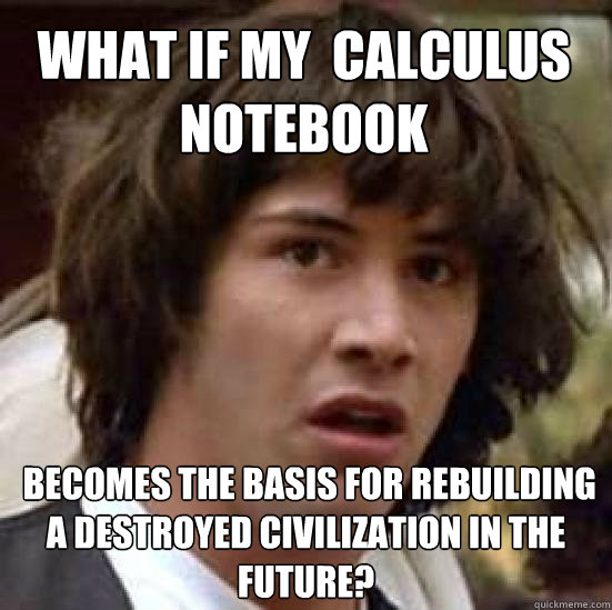 What if my  calculus notebook  becomes the basis for rebuilding a destroyed civilization in the future?  conspiracy keanu