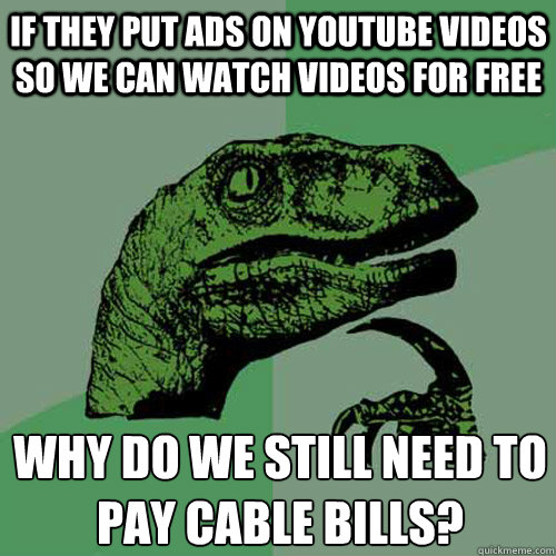 If they put ads on Youtube videos so we can watch videos for free why do we still need to pay cable bills?
 - If they put ads on Youtube videos so we can watch videos for free why do we still need to pay cable bills?
  Philosoraptor