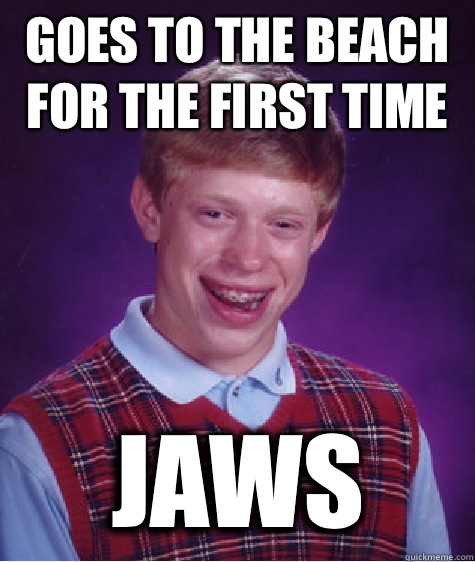 Goes to the beach for the first time Jaws  Bad Luck Brian