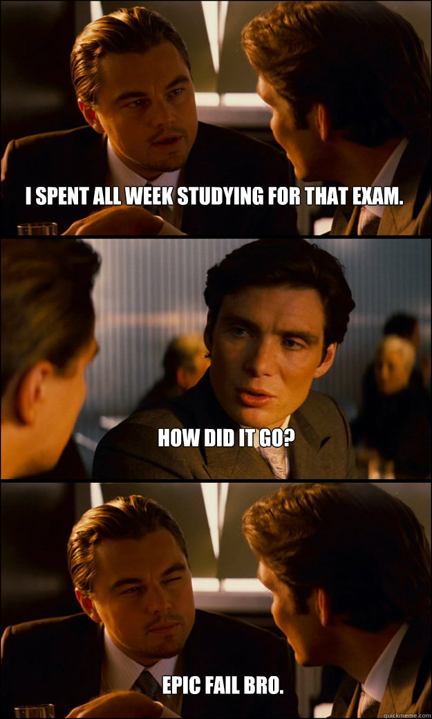 I spent all week studying for that exam. How did it go? Epic Fail bro.  Inception