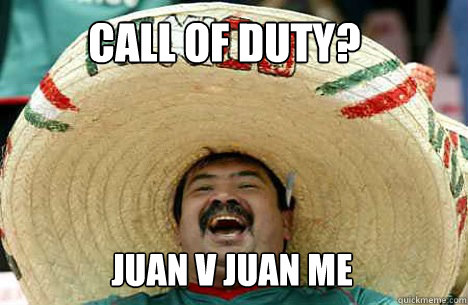 Call of Duty? Juan v Juan me  Merry mexican