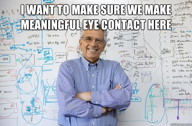 I want to make sure we make meaningful eye contact here   Engineering Professor