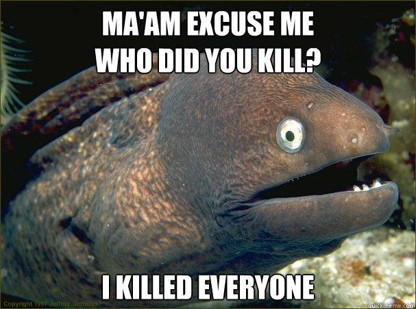 ma'am excuse me
who did you kill? i killed everyone  Bad Joke Eel