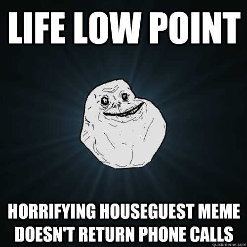 LIFE LOW POInt Horrifying Houseguest MEME doesn't return phone calls - LIFE LOW POInt Horrifying Houseguest MEME doesn't return phone calls  Forever Alone