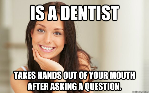 Is a dentist Takes hands out of your mouth after asking a question.  Good Girl Gina