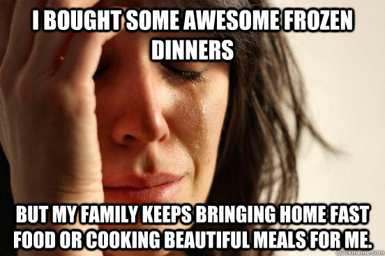 I bought some awesome frozen dinners but my family keeps bringing home fast food or cooking beautiful meals for me. - I bought some awesome frozen dinners but my family keeps bringing home fast food or cooking beautiful meals for me.  First World Problems