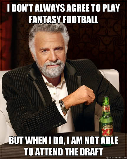 I DON'T ALWAYS AGREE TO PLAY FANTASY FOOTBALL BUT WHEN I DO, I AM NOT ABLE TO ATTEND THE DRAFT  Dos Equis man