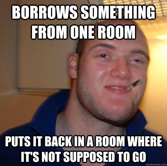 borrows something from one room puts it back in a room where it's not supposed to go - borrows something from one room puts it back in a room where it's not supposed to go  Good 10 Guy Greg