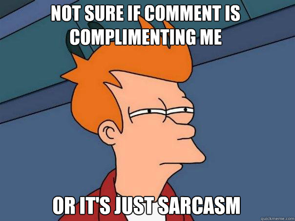 Not sure if comment is complimenting me  or it's just sarcasm  Futurama Fry