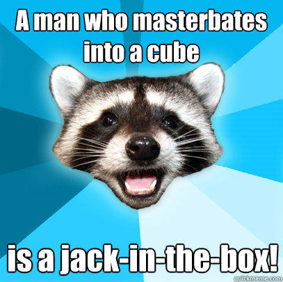 A man who masterbates into a cube is a jack-in-the-box! - A man who masterbates into a cube is a jack-in-the-box!  Lame Pun Coon