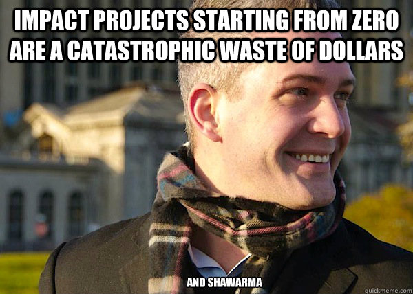 impact projects starting from zero are a catastrophic waste of dollars and shawarma  White Entrepreneurial Guy