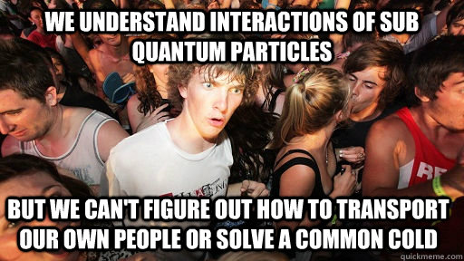 We understand interactions of sub quantum particles but we can't figure out how to transport our own people or solve a common cold - We understand interactions of sub quantum particles but we can't figure out how to transport our own people or solve a common cold  Sudden Clarity Clarence