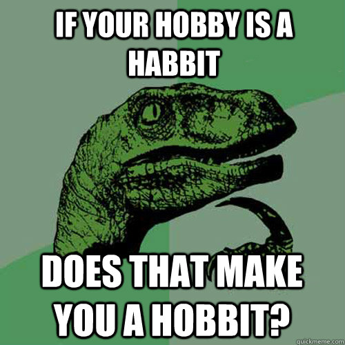 If your hobby is a habbit Does that make you a hobbit? - If your hobby is a habbit Does that make you a hobbit?  Philosoraptor