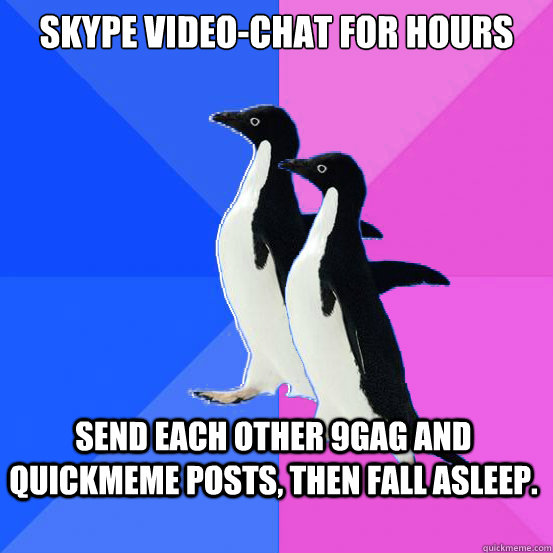 Skype video-chat for hours Send each other 9gag and Quickmeme posts, then fall asleep.  Socially Awkward Couple