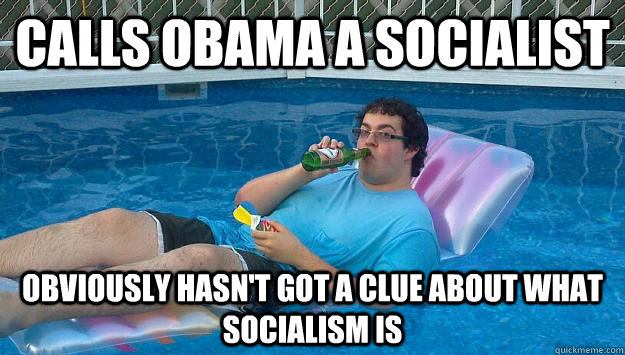 Calls Obama a socialist Obviously hasn't got a clue about what socialism is  